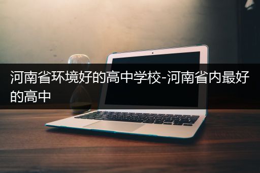 河南省环境好的高中学校-河南省内最好的高中