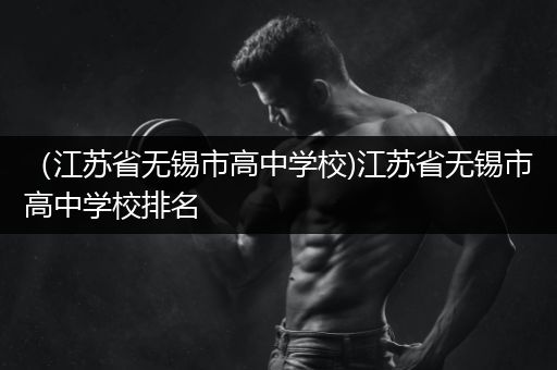 （江苏省无锡市高中学校)江苏省无锡市高中学校排名