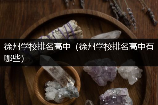 徐州学校排名高中（徐州学校排名高中有哪些）