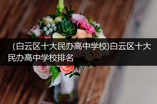 （白云区十大民办高中学校)白云区十大民办高中学校排名