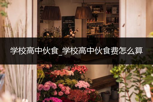 学校高中伙食_学校高中伙食费怎么算