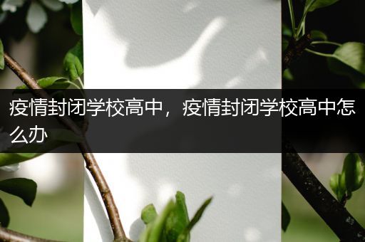 疫情封闭学校高中，疫情封闭学校高中怎么办