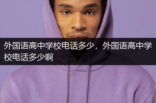 外国语高中学校电话多少，外国语高中学校电话多少啊