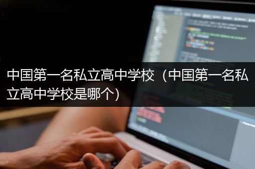 中国第一名私立高中学校（中国第一名私立高中学校是哪个）