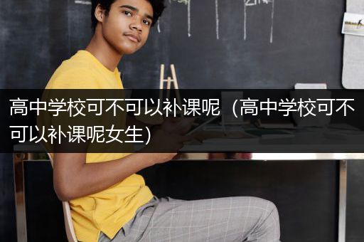 高中学校可不可以补课呢（高中学校可不可以补课呢女生）