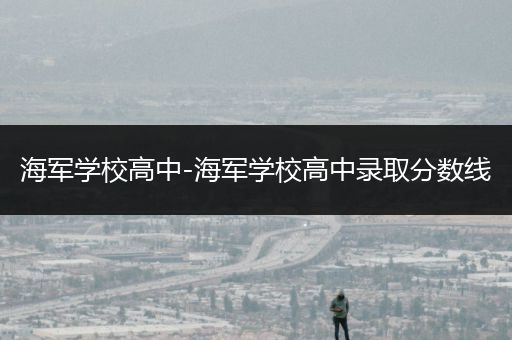 海军学校高中-海军学校高中录取分数线