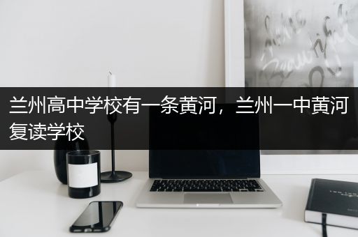 兰州高中学校有一条黄河，兰州一中黄河复读学校