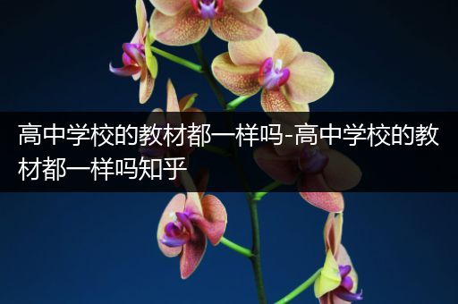 高中学校的教材都一样吗-高中学校的教材都一样吗知乎