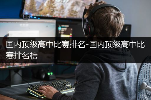国内顶级高中比赛排名-国内顶级高中比赛排名榜