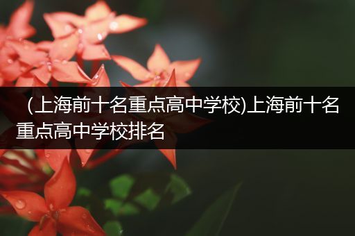 （上海前十名重点高中学校)上海前十名重点高中学校排名