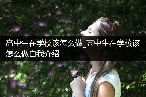 高中生在学校该怎么做_高中生在学校该怎么做自我介绍