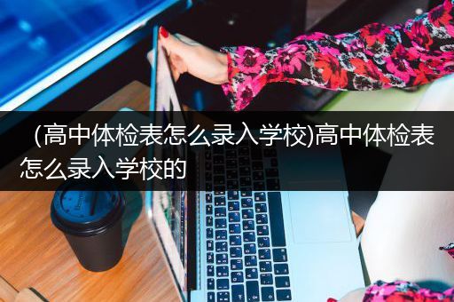 （高中体检表怎么录入学校)高中体检表怎么录入学校的