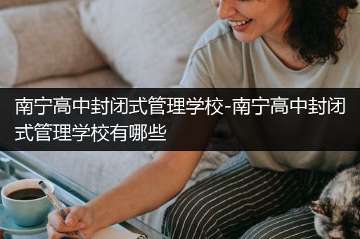 南宁高中封闭式管理学校-南宁高中封闭式管理学校有哪些