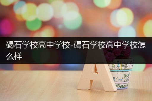 碣石学校高中学校-碣石学校高中学校怎么样