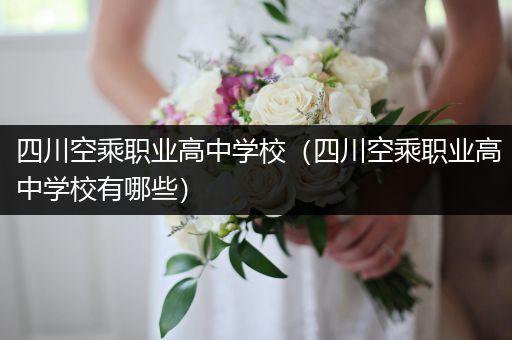 四川空乘职业高中学校（四川空乘职业高中学校有哪些）