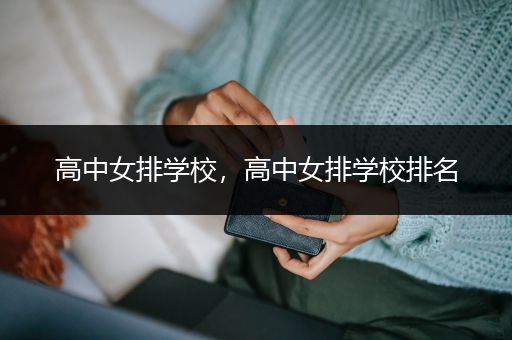 高中女排学校，高中女排学校排名