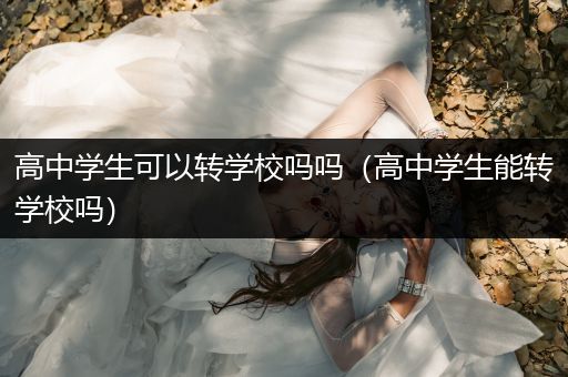 高中学生可以转学校吗吗（高中学生能转学校吗）