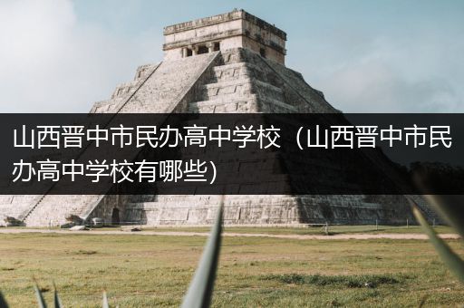 山西晋中市民办高中学校（山西晋中市民办高中学校有哪些）