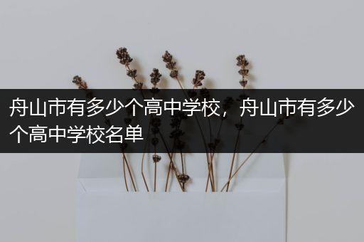 舟山市有多少个高中学校，舟山市有多少个高中学校名单