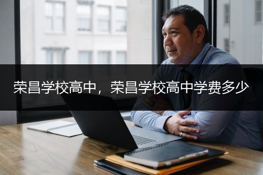 荣昌学校高中，荣昌学校高中学费多少