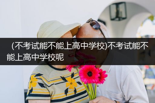 （不考试能不能上高中学校)不考试能不能上高中学校呢