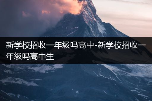 新学校招收一年级吗高中-新学校招收一年级吗高中生