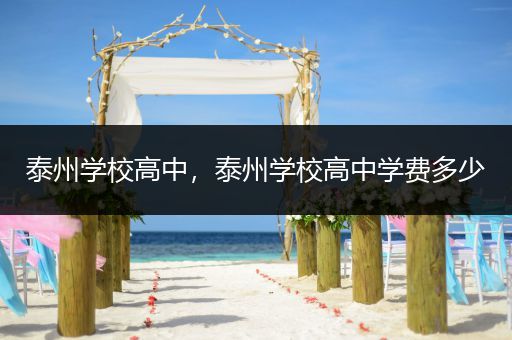 泰州学校高中，泰州学校高中学费多少