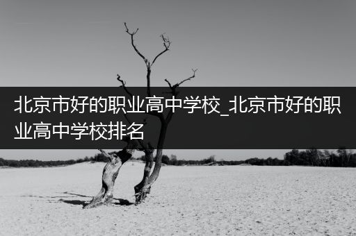 北京市好的职业高中学校_北京市好的职业高中学校排名