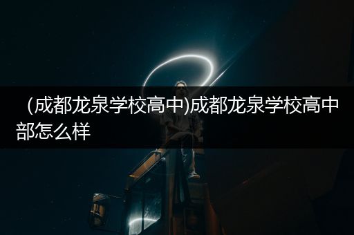 （成都龙泉学校高中)成都龙泉学校高中部怎么样