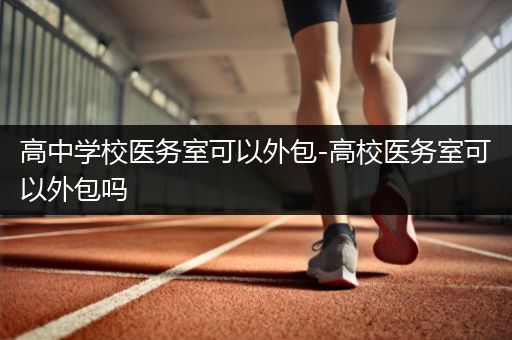 高中学校医务室可以外包-高校医务室可以外包吗