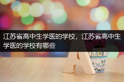 江苏省高中生学医的学校，江苏省高中生学医的学校有哪些