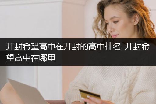 开封希望高中在开封的高中排名_开封希望高中在哪里