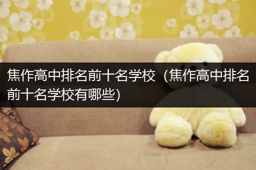 焦作高中排名前十名学校（焦作高中排名前十名学校有哪些）