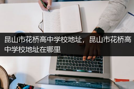 昆山市花桥高中学校地址，昆山市花桥高中学校地址在哪里