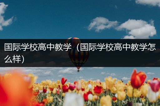 国际学校高中教学（国际学校高中教学怎么样）