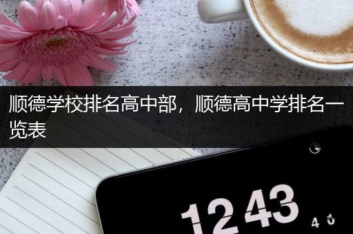 顺德学校排名高中部，顺德高中学排名一览表