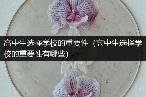 高中生选择学校的重要性（高中生选择学校的重要性有哪些）