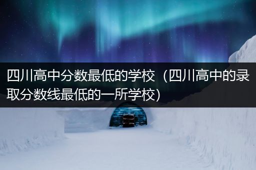 四川高中分数最低的学校（四川高中的录取分数线最低的一所学校）