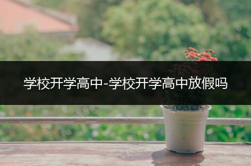 学校开学高中-学校开学高中放假吗