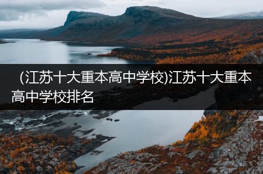 （江苏十大重本高中学校)江苏十大重本高中学校排名