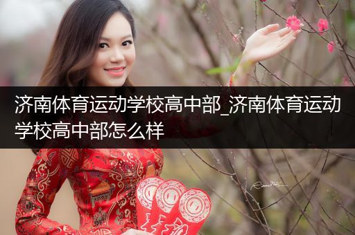 济南体育运动学校高中部_济南体育运动学校高中部怎么样