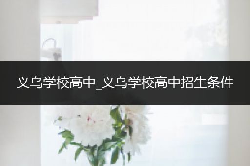 义乌学校高中_义乌学校高中招生条件