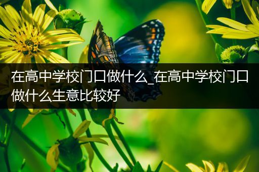 在高中学校门口做什么_在高中学校门口做什么生意比较好