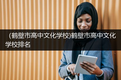 （鹤壁市高中文化学校)鹤壁市高中文化学校排名