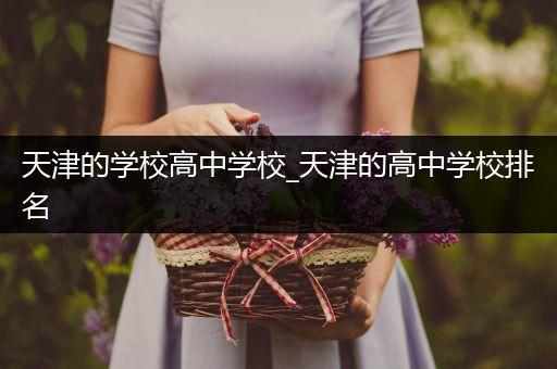 天津的学校高中学校_天津的高中学校排名