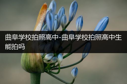 曲阜学校拍照高中-曲阜学校拍照高中生能拍吗