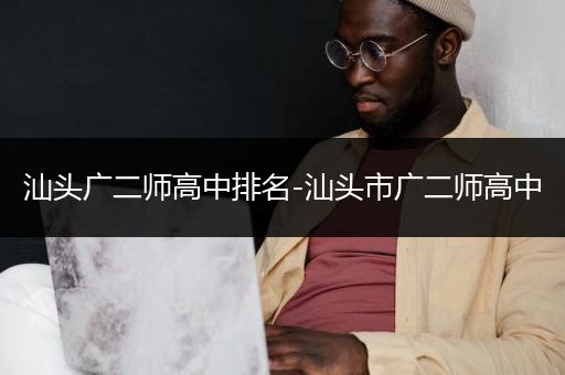 汕头广二师高中排名-汕头市广二师高中