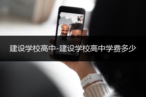 建设学校高中-建设学校高中学费多少
