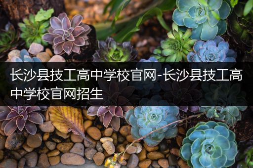 长沙县技工高中学校官网-长沙县技工高中学校官网招生