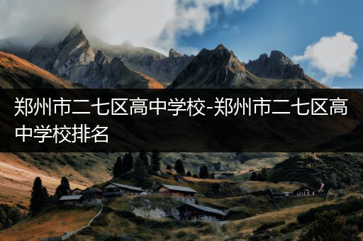 郑州市二七区高中学校-郑州市二七区高中学校排名
